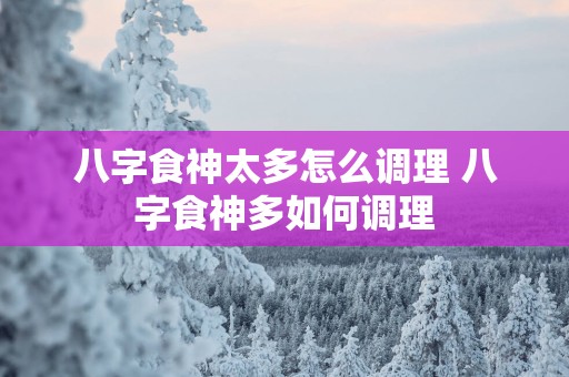 八字食神太多怎么调理 八字食神多如何调理