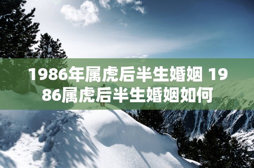 1986年属虎后半生婚姻 1986属虎后半生婚姻如何