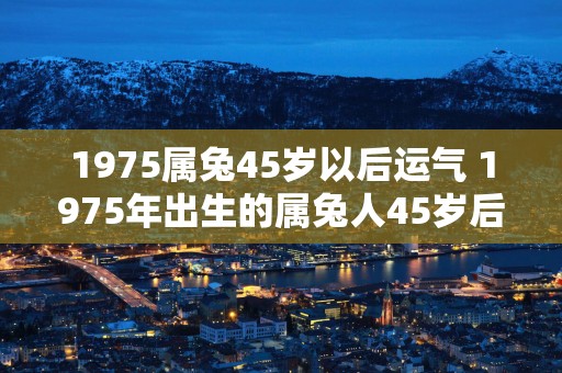 1975属兔45岁以后运气 1975年出生的属兔人45岁后运势如何