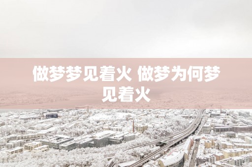 做梦梦见着火 做梦为何梦见着火
