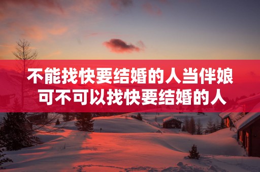 不能找快要结婚的人当伴娘 可不可以找快要结婚的人当伴娘