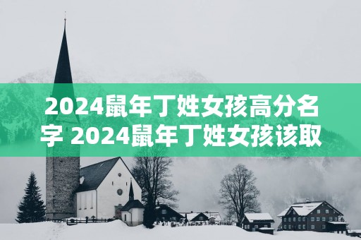 2025蛇年丁姓女孩高分名字 2025蛇年丁姓女孩该取什么高分名字