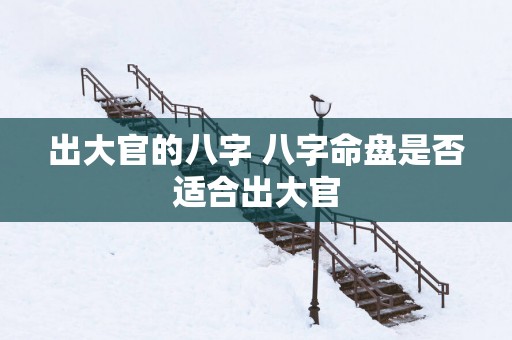 出大官的八字 八字命盘是否适合出大官