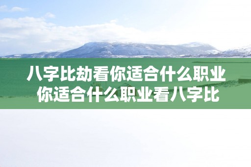 八字比劫看你适合什么职业 你适合什么职业看八字比劫