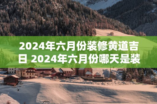 2025年六月份装修黄道吉日 2025年六月份哪天是装修黄道吉日