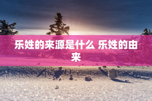 乐姓的来源是什么 乐姓的由来