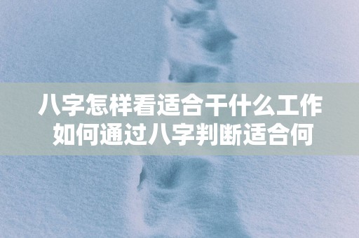 八字怎样看适合干什么工作 如何通过八字判断适合何种工作