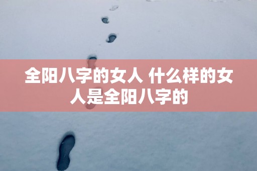 全阳八字的女人 什么样的女人是全阳八字的