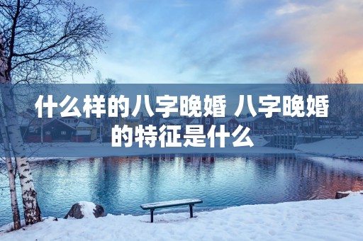 什么样的八字晚婚 八字晚婚的特征是什么