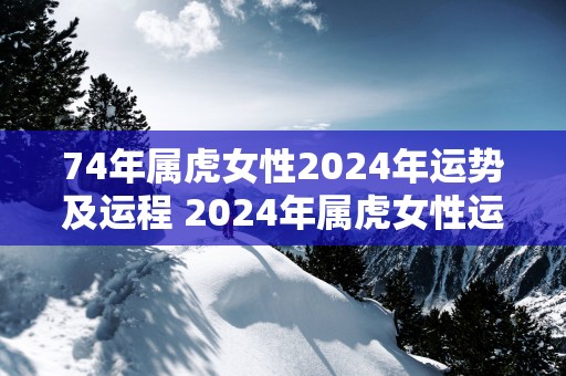 74年属虎女性2025年运势及运程 2025年属虎女性运势如何