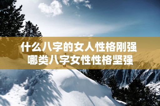 什么八字的女人性格刚强 哪类八字女性性格坚强