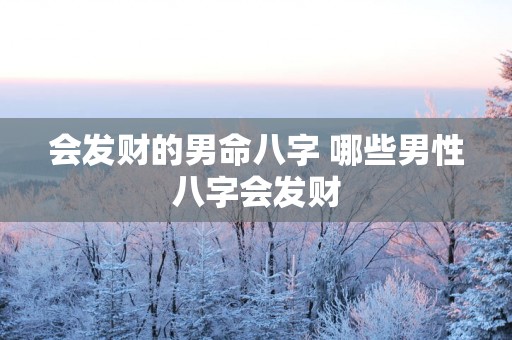 会发财的男命八字 哪些男性八字会发财