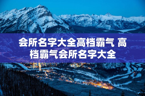 会所名字大全高档霸气 高档霸气会所名字大全