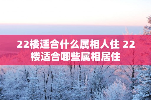 22楼适合什么属相人住 22楼适合哪些属相居住