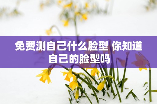 免费测自己什么脸型 你知道自己的脸型吗