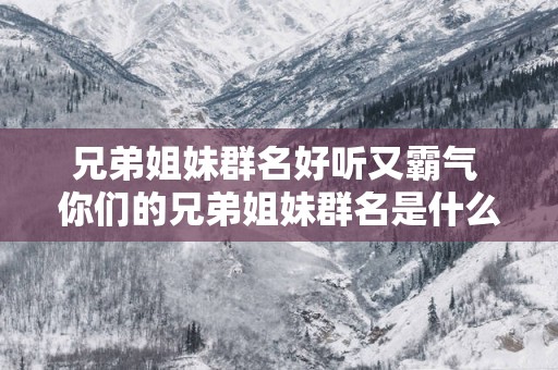兄弟姐妹群名好听又霸气 你们的兄弟姐妹群名是什么好听又霸气