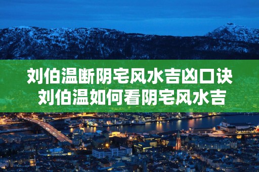刘伯温断阴宅风水吉凶口诀 刘伯温如何看阴宅风水吉凶