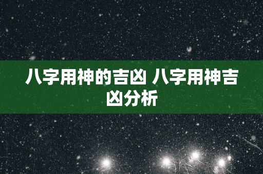 八字用神的吉凶 八字用神吉凶分析