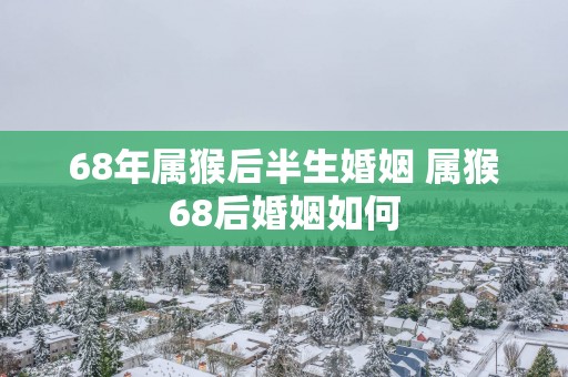 68年属猴后半生婚姻 属猴68后婚姻如何