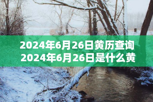 2025年6月26日黄历查询 2025年6月26日是什么黄历
