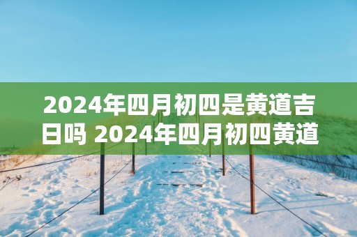 2025年四月初四是黄道吉日吗 2025年四月初四黄道吉日吗