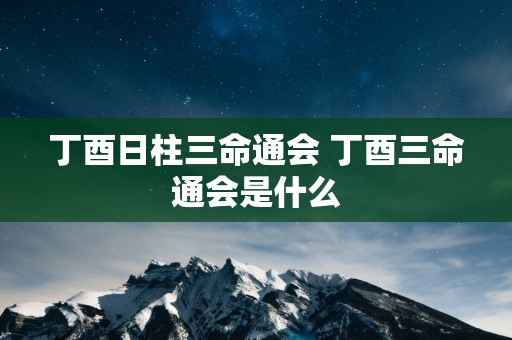 丁酉日柱三命通会 丁酉三命通会是什么