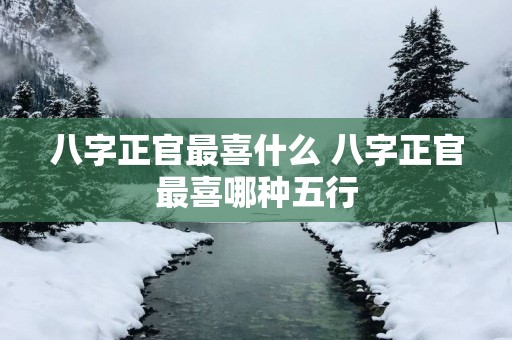 八字正官最喜什么 八字正官最喜哪种五行