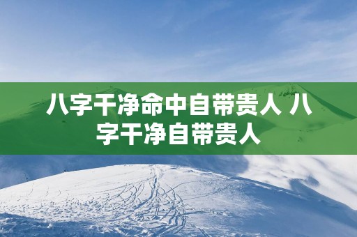 八字干净命中自带贵人 八字干净自带贵人