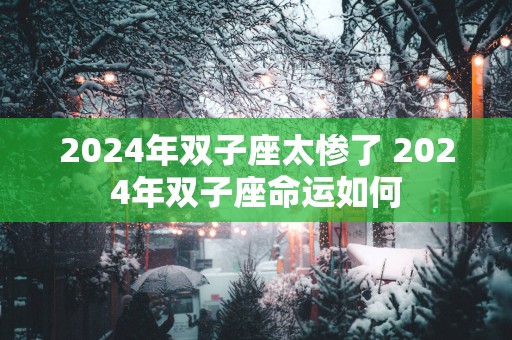 2025年双子座太惨了 2025年双子座命运如何