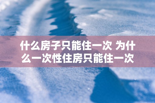 什么房子只能住一次 为什么一次性住房只能住一次