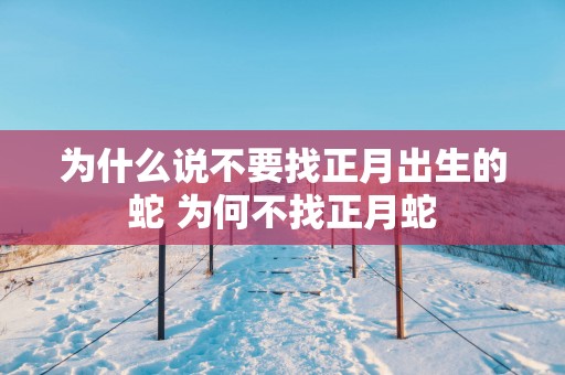 为什么说不要找正月出生的蛇 为何不找正月蛇