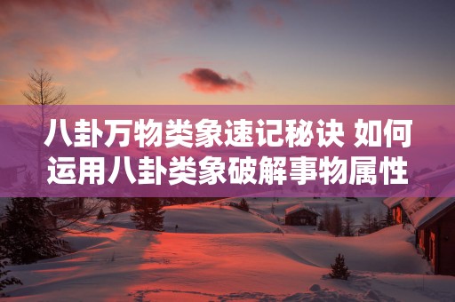 八卦万物类象速记秘诀 如何运用八卦类象破解事物属性