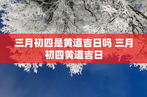 三月初四是黄道吉日吗 三月初四黄道吉日
