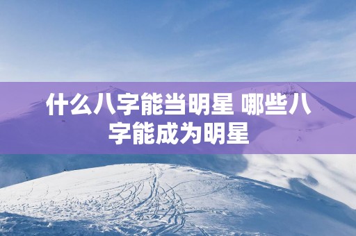 什么八字能当明星 哪些八字能成为明星