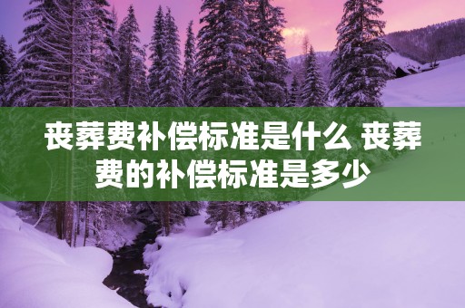 丧葬费补偿标准是什么 丧葬费的补偿标准是多少