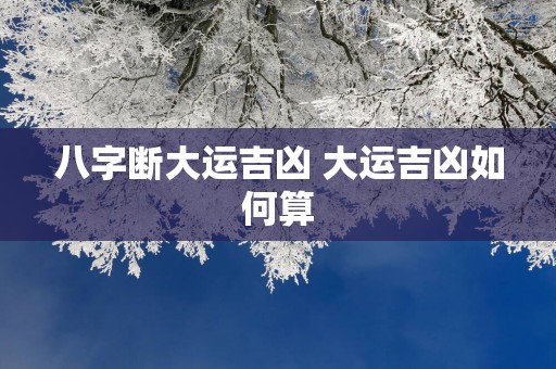 八字断大运吉凶 大运吉凶如何算