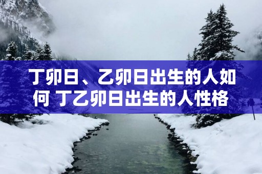 丁卯日、乙卯日出生的人如何 丁乙卯日出生的人性格如何