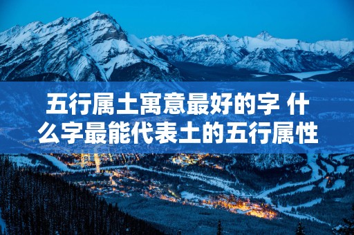 五行属土寓意最好的字 什么字最能代表土的五行属性