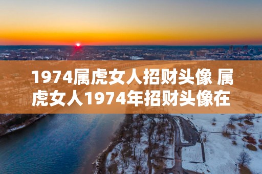 1974属虎女人招财头像 属虎女人1974年招财头像在哪里