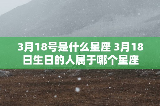 3月18号是什么星座 3月18日生日的人属于哪个星座