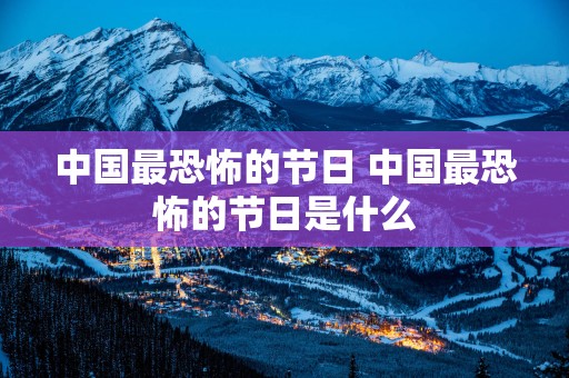 中国最恐怖的节日 中国最恐怖的节日是什么