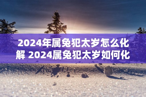2025年属兔犯太岁怎么化解 2025属兔犯太岁如何化解