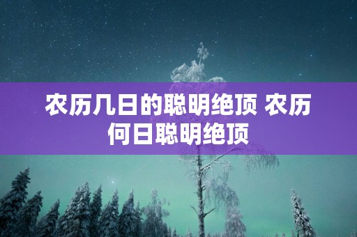 农历几日的聪明绝顶 农历何日聪明绝顶