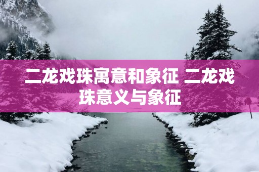 二龙戏珠寓意和象征 二龙戏珠意义与象征