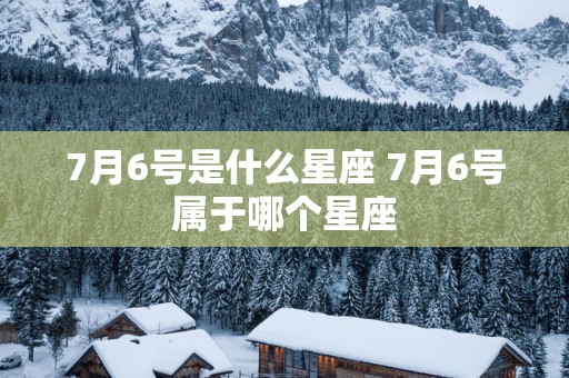 7月6号是什么星座 7月6号属于哪个星座