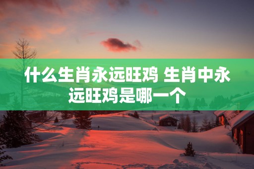 什么生肖永远旺鸡 生肖中永远旺鸡是哪一个
