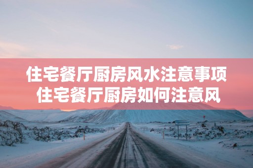 住宅餐厅厨房风水注意事项 住宅餐厅厨房如何注意风水