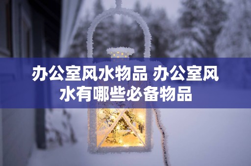 办公室风水物品 办公室风水有哪些必备物品