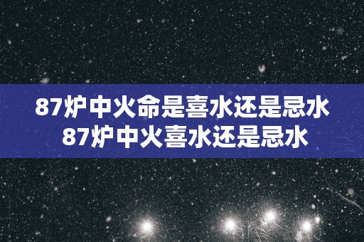 87炉中火命是喜水还是忌水 87炉中火喜水还是忌水