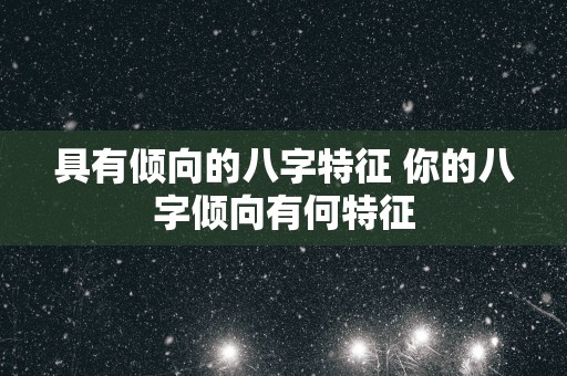 具有倾向的八字特征 你的八字倾向有何特征